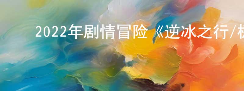 ﻿陈法根的网络影视资源,﻿2022年剧情冒险《逆冰之行/极地求生》BD中英双字迅雷下载_电影天堂